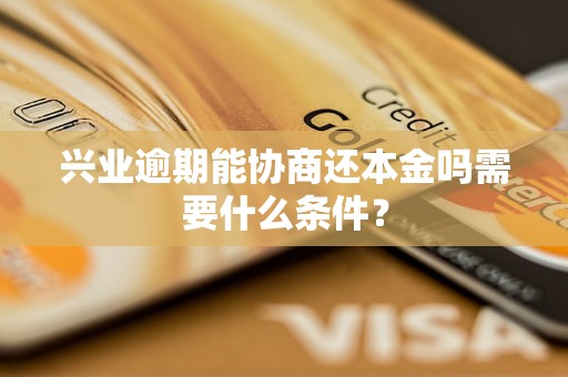 兴业逾期能协商还本金吗需要什么条件？