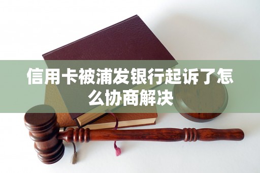 信用卡被浦发银行起诉了怎么协商解决