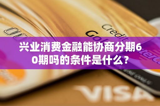 兴业消费金融能协商分期60期吗的条件是什么？