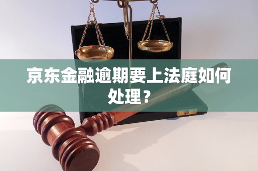 京东金融逾期要上法庭如何处理？