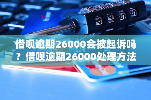 借呗逾期26000会被起诉吗？借呗逾期26000处理方法指南