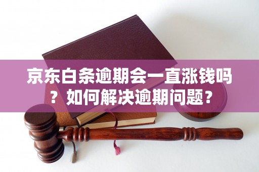 京东白条逾期会一直涨钱吗？如何解决逾期问题？