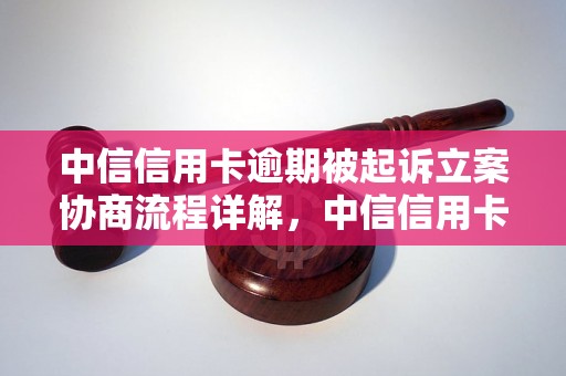 中信信用卡逾期被起诉立案协商流程详解，中信信用卡逾期应该怎么处理