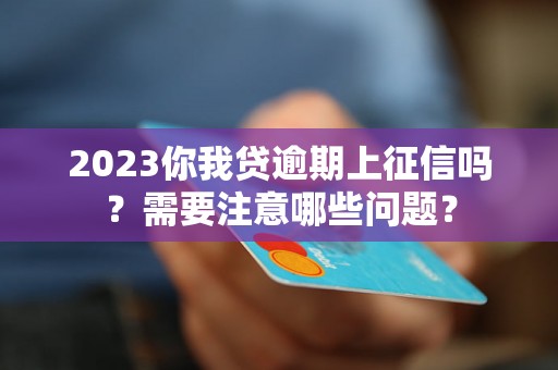 2023你我贷逾期上征信吗？需要注意哪些问题？