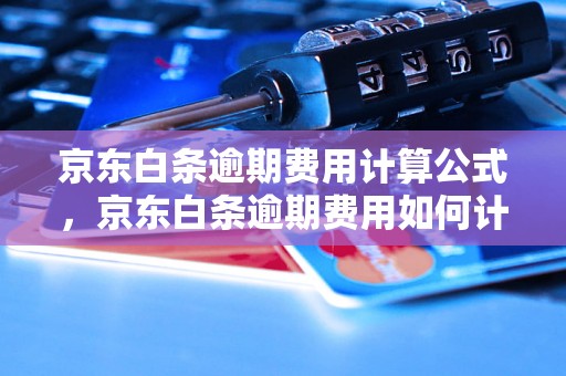 京东白条逾期费用计算公式，京东白条逾期费用如何计算