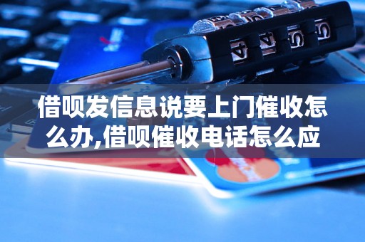 借呗发信息说要上门催收怎么办,借呗催收电话怎么应对