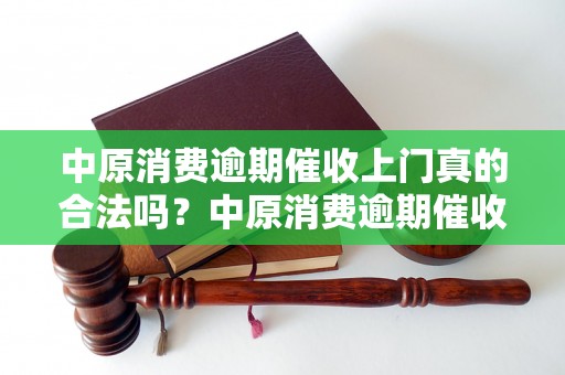 中原消费逾期催收上门真的合法吗？中原消费逾期催收上门有哪些风险？