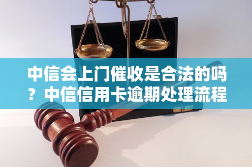 中信会上门催收是合法的吗？中信信用卡逾期处理流程解析