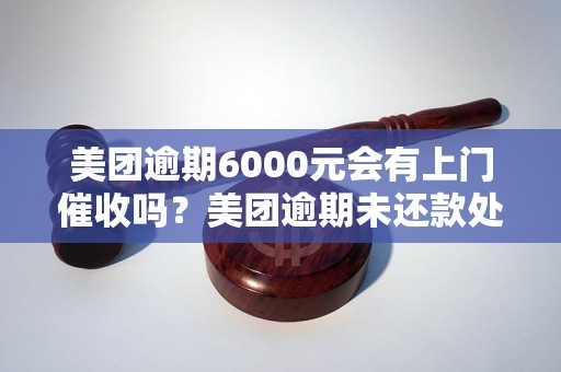 美团逾期6000元会有上门催收吗？美团逾期未还款处理方式解析