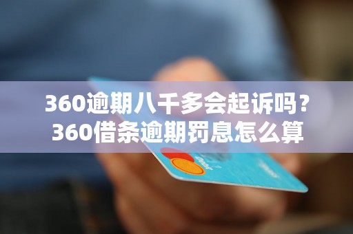 360逾期八千多会起诉吗？360借条逾期罚息怎么算