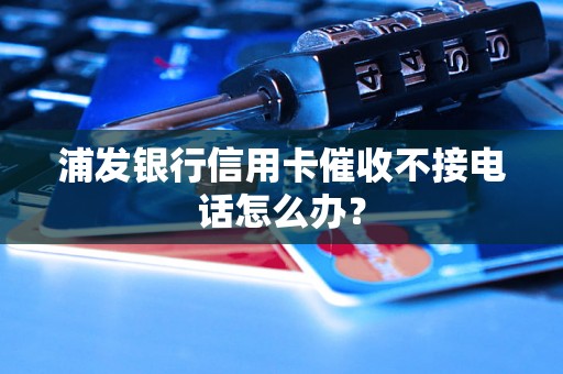 浦发银行信用卡催收不接电话怎么办？