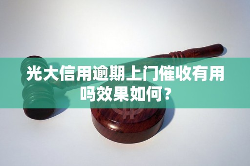 光大信用逾期上门催收有用吗效果如何？