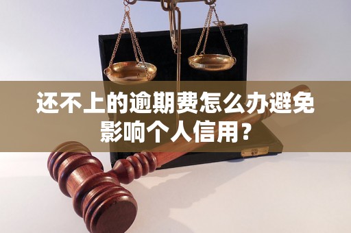 还不上的逾期费怎么办避免影响个人信用？