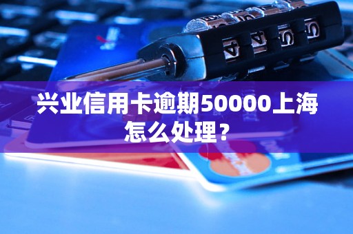 兴业信用卡逾期50000上海怎么处理？