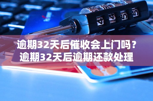 逾期32天后催收会上门吗？逾期32天后逾期还款处理办法