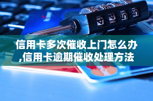 信用卡多次催收上门怎么办,信用卡逾期催收处理方法详解