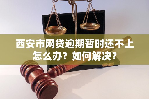 西安市网贷逾期暂时还不上怎么办？如何解决？