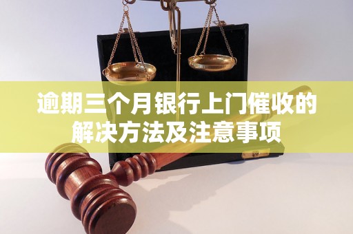 逾期三个月银行上门催收的解决方法及注意事项