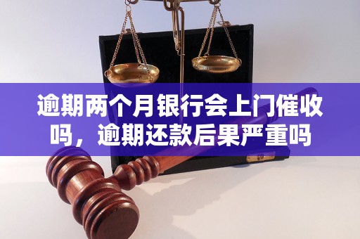 逾期两个月银行会上门催收吗，逾期还款后果严重吗