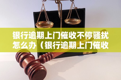 银行逾期上门催收不停骚扰怎么办（银行逾期上门催收如何应对）