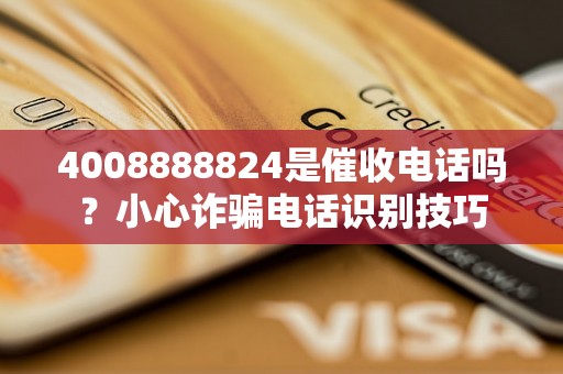 4008888824是催收电话吗？小心诈骗电话识别技巧