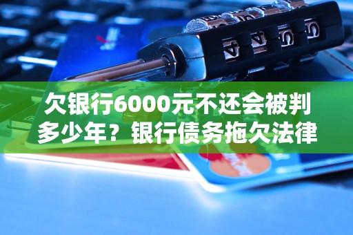 欠银行6000元不还会被判多少年？银行债务拖欠法律后果解析