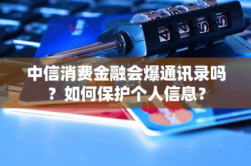 中信消费金融会爆通讯录吗？如何保护个人信息？