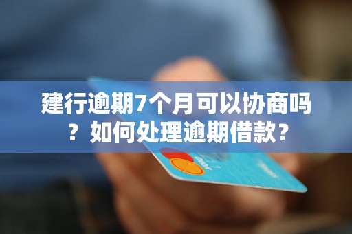 建行逾期7个月可以协商吗？如何处理逾期借款？