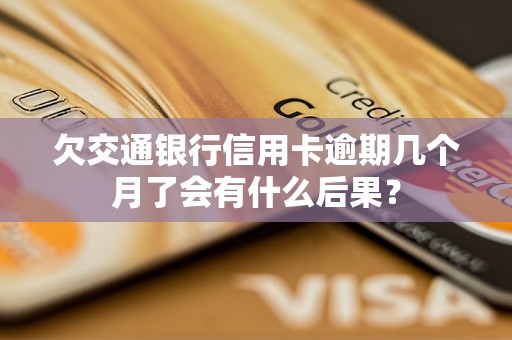 欠交通银行信用卡逾期几个月了会有什么后果？