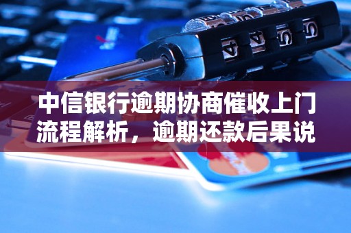 中信银行逾期协商催收上门流程解析，逾期还款后果说明