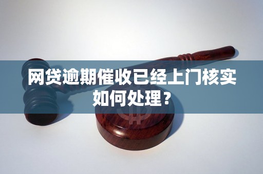 网贷逾期催收已经上门核实如何处理？