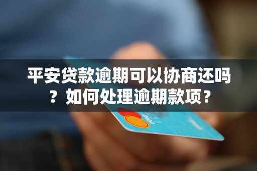 平安贷款逾期可以协商还吗？如何处理逾期款项？