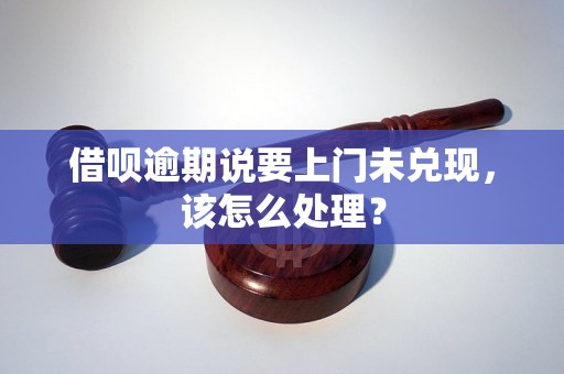 借呗逾期说要上门未兑现，该怎么处理？