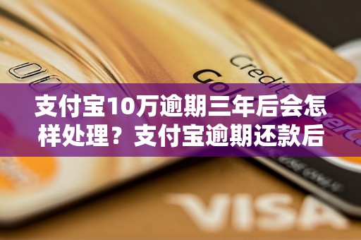 支付宝10万逾期三年后会怎样处理？支付宝逾期还款后影响有哪些？