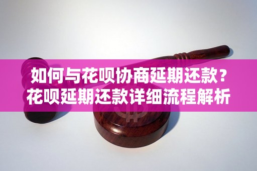 如何与花呗协商延期还款？花呗延期还款详细流程解析