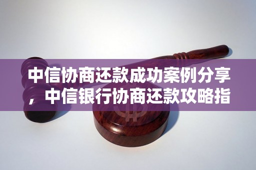 中信协商还款成功案例分享，中信银行协商还款攻略指南