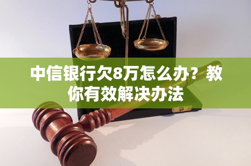 中信银行欠8万怎么办？教你有效解决办法