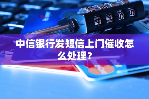 中信银行发短信上门催收怎么处理？