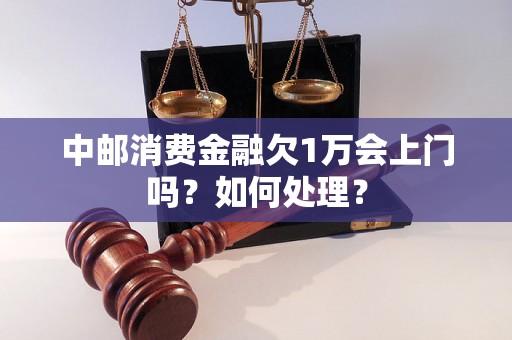 中邮消费金融欠1万会上门吗？如何处理？