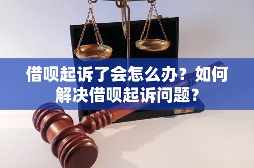 借呗起诉了会怎么办？如何解决借呗起诉问题？