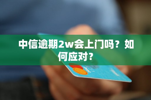 中信逾期2w会上门吗？如何应对？