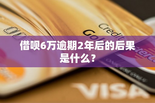 借呗6万逾期2年后的后果是什么？