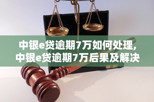 中银e贷逾期7万如何处理,中银e贷逾期7万后果及解决方法