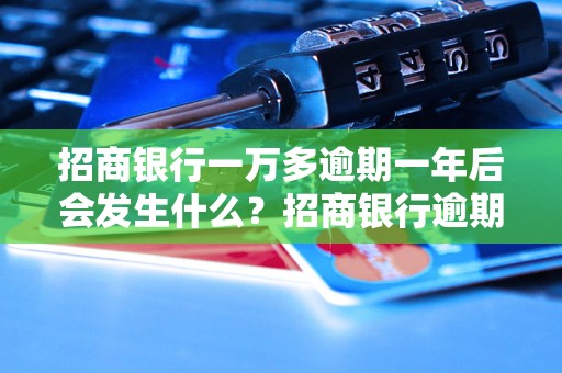 招商银行一万多逾期一年后会发生什么？招商银行逾期还款后的处理流程