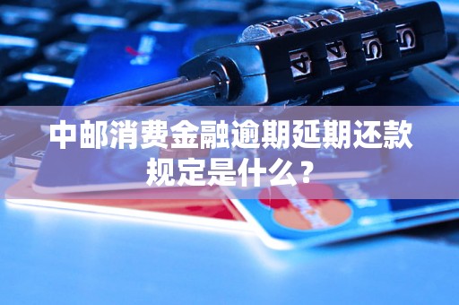 中邮消费金融逾期延期还款规定是什么？