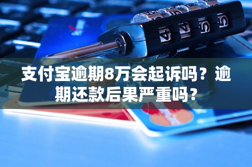 支付宝逾期8万会起诉吗？逾期还款后果严重吗？