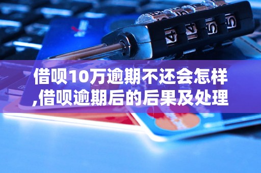 借呗10万逾期不还会怎样,借呗逾期后的后果及处理方法