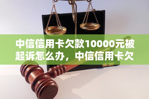 中信信用卡欠款10000元被起诉怎么办，中信信用卡欠款纠纷解决方案