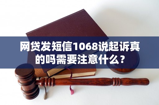 网贷发短信1068说起诉真的吗需要注意什么？