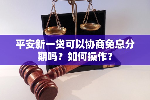 平安新一贷可以协商免息分期吗？如何操作？